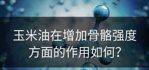 玉米油在增加骨骼强度方面的作用如何？